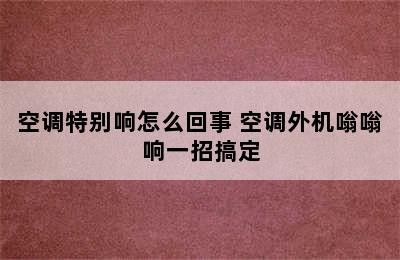 空调特别响怎么回事 空调外机嗡嗡响一招搞定